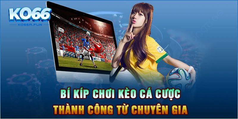 Bí kíp chơi kèo cá cược thành công từ chuyên gia