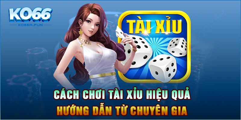 Cách chơi tài xỉu hiệu quả hướng dẫn từ chuyên gia